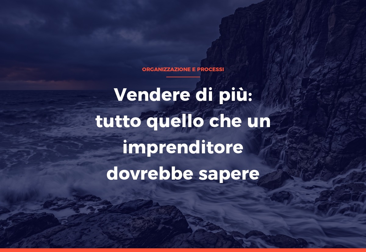 Vendere di più: tutto quello che un imprenditore dovrebbe sapere